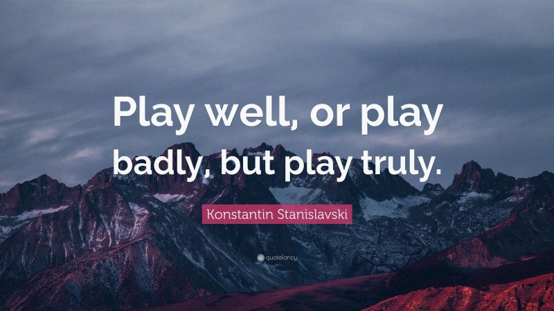 Konstantin Stanislavski Quote: “Play well, or play badly, but play truly.”