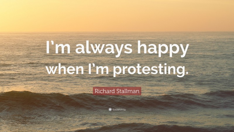 Richard Stallman Quote: “I’m always happy when I’m protesting.”