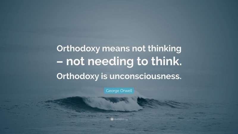 George Orwell Quote: “Orthodoxy means not thinking – not needing to think. Orthodoxy is unconsciousness.”
