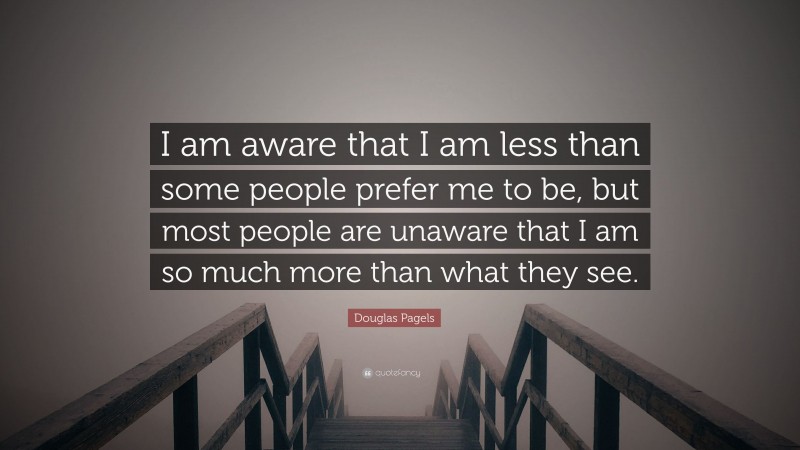 Douglas Pagels Quote: “I am aware that I am less than some people prefer me to be, but most people are unaware that I am so much more than what they see.”