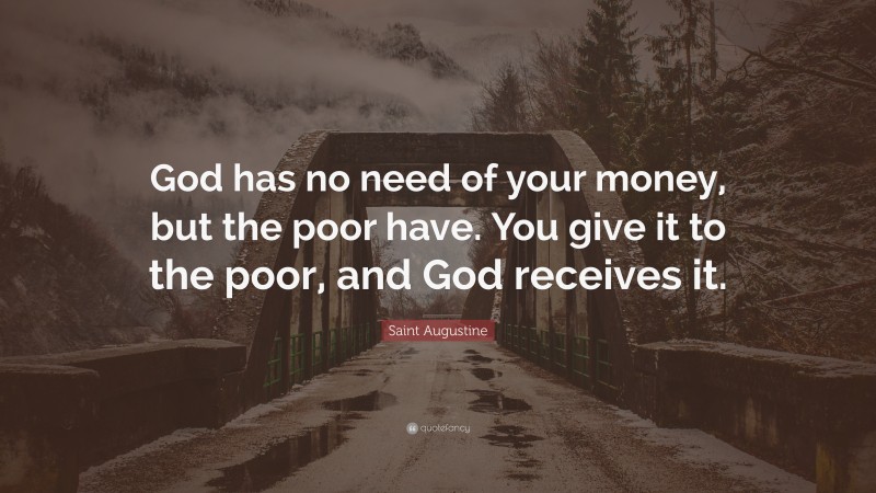 Saint Augustine Quote: “God has no need of your money, but the poor have. You give it to the poor, and God receives it.”