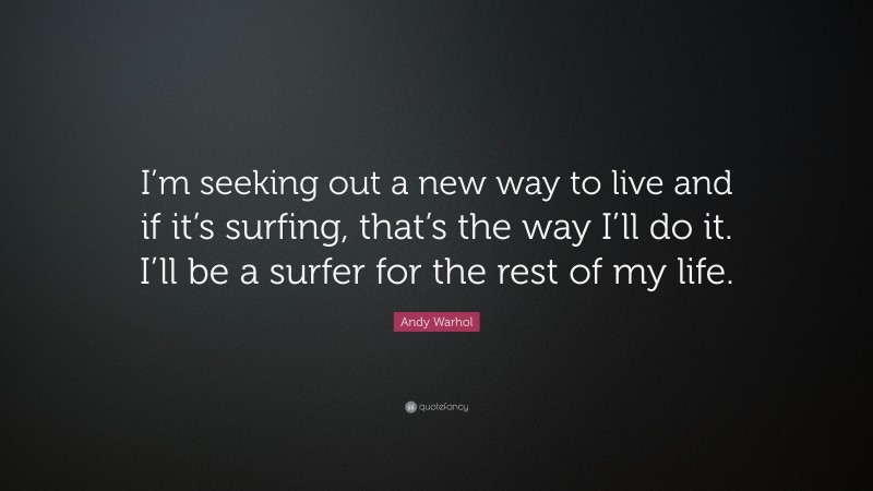 Andy Warhol Quote: “I’m seeking out a new way to live and if it’s surfing, that’s the way I’ll do it. I’ll be a surfer for the rest of my life.”