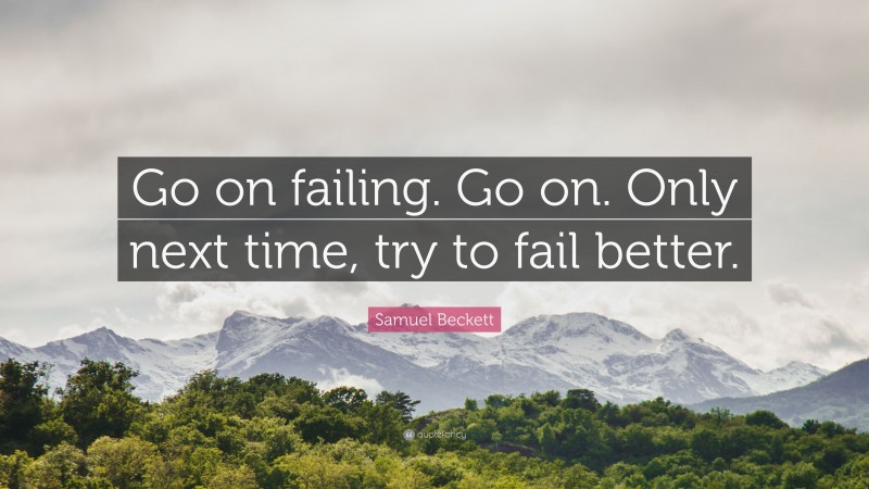 Samuel Beckett Quote: “Go on failing. Go on. Only next time, try to fail better.”
