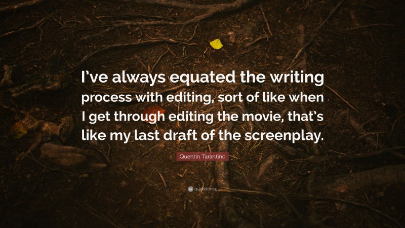 Quentin Tarantino Quote: “I’ve always equated the writing process with editing, sort of like when I get through editing the movie, that’s like my last draft of the screenplay.”