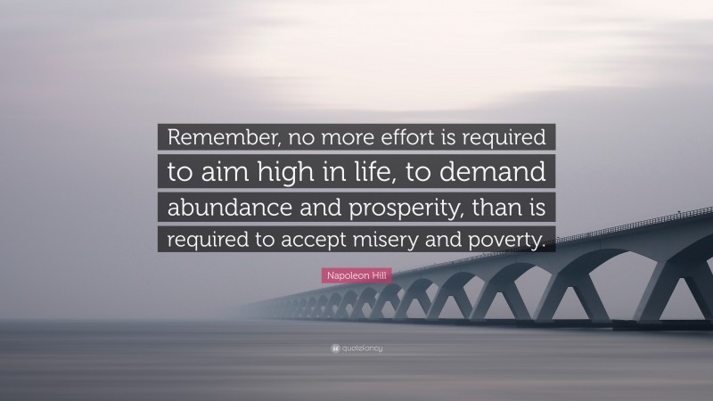 Napoleon Hill Quote: “Remember, no more effort is required to aim high in life, to demand abundance and prosperity, than is required to accept misery and poverty.”