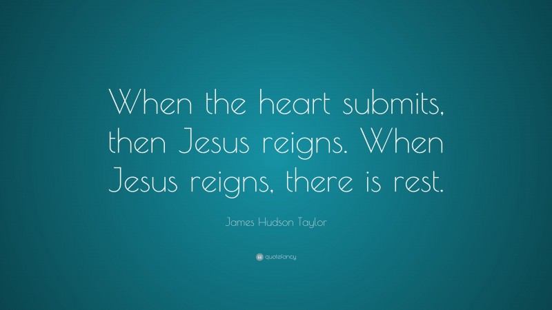 James Hudson Taylor Quote: “When the heart submits, then Jesus reigns. When Jesus reigns, there is rest.”
