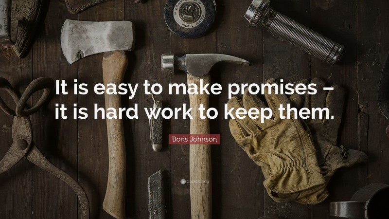 Boris Johnson Quote: “It is easy to make promises – it is hard work to keep them.”