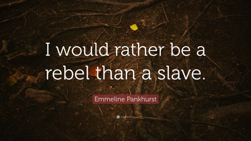 Emmeline Pankhurst Quote: “I would rather be a rebel than a slave.”