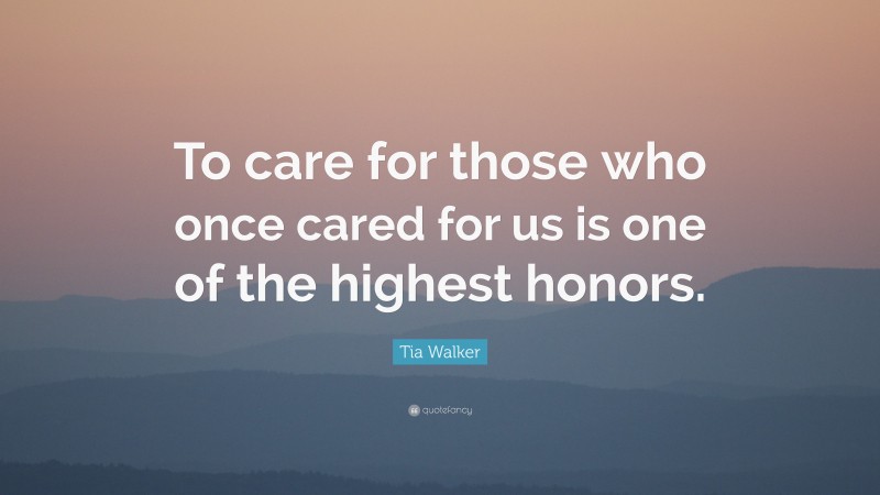 Tia Walker Quote: “To care for those who once cared for us is one of the highest honors.”