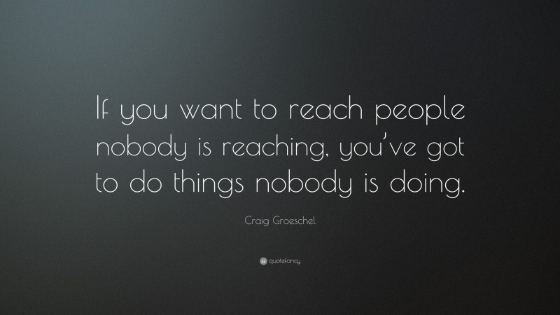 Craig Groeschel Quote: “If you want to reach people nobody is reaching, you’ve got to do things nobody is doing.”