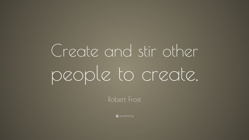 Robert Frost Quote: “Create and stir other people to create.”