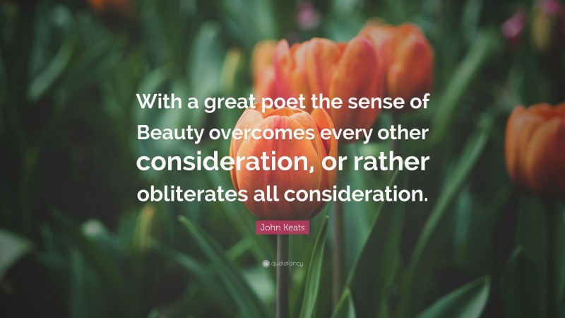 John Keats Quote: “With a great poet the sense of Beauty overcomes every other consideration, or rather obliterates all consideration.”