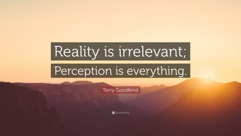Terry Goodkind Quote: “Reality is irrelevant; Perception is everything.”