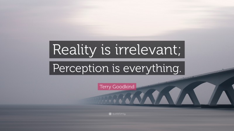 Terry Goodkind Quote: “Reality is irrelevant; Perception is everything.”
