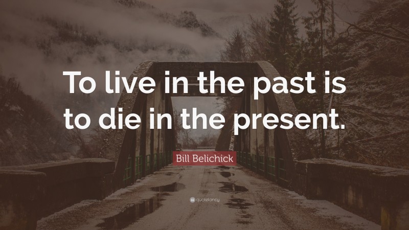 Bill Belichick Quote: “To live in the past is to die in the present.”