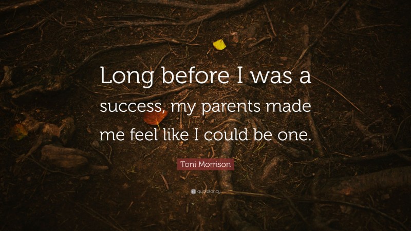 Toni Morrison Quote: “Long before I was a success, my parents made me feel like I could be one.”