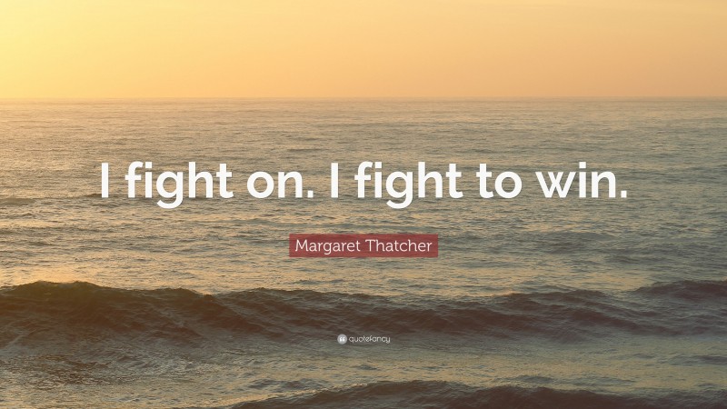 Margaret Thatcher Quote: “I fight on. I fight to win.”