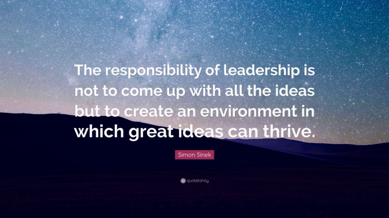 Simon Sinek Quote: “The responsibility of leadership is not to come up with all the ideas but to create an environment in which great ideas can thrive.”