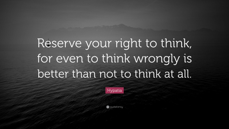 Hypatia Quote: “Reserve your right to think, for even to think wrongly is better than not to think at all.”