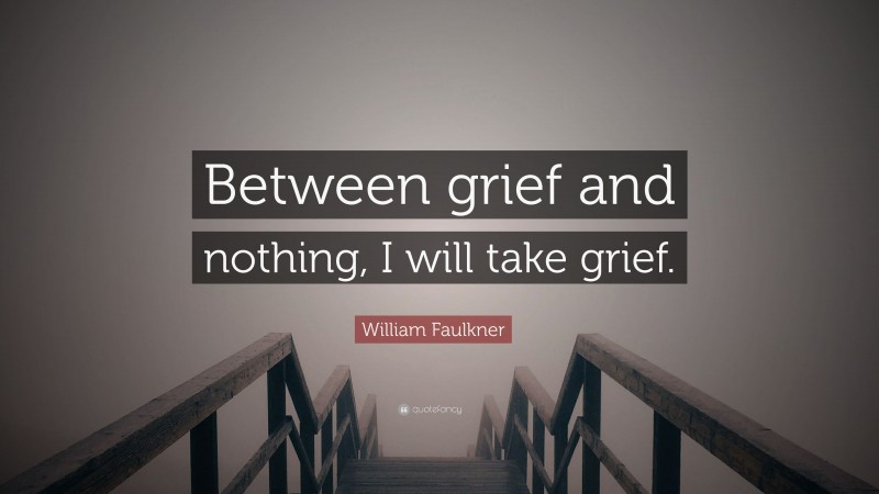 William Faulkner Quote: “Between grief and nothing, I will take grief.”