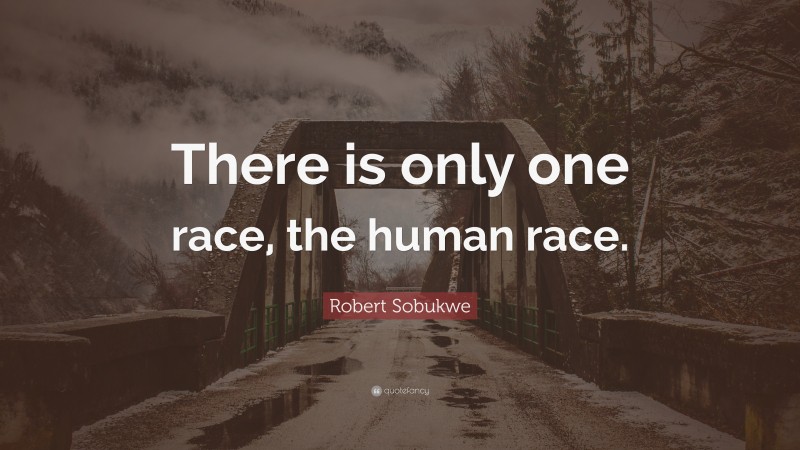 Robert Sobukwe Quote: “There is only one race, the human race.”