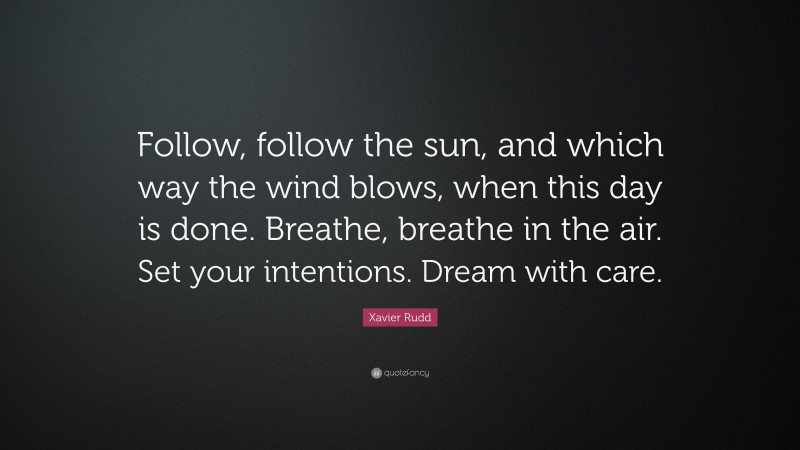 Xavier Rudd Quote: “Follow, follow the sun, and which way the wind blows, when this day is done. Breathe, breathe in the air. Set your intentions. Dream with care.”