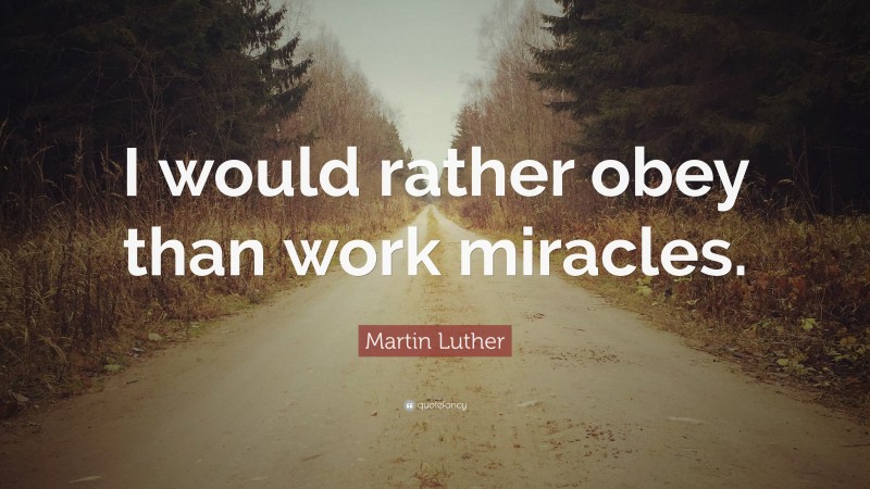 Martin Luther Quote: “I would rather obey than work miracles.”