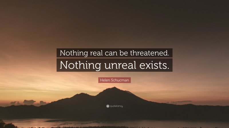 Helen Schucman Quote: “Nothing real can be threatened. Nothing unreal ...