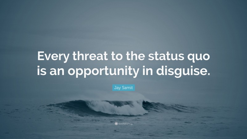 Jay Samit Quote: “Every threat to the status quo is an opportunity in disguise.”