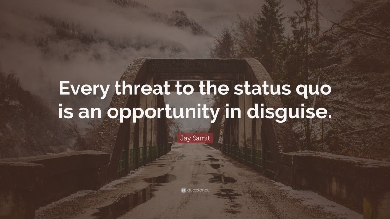 Jay Samit Quote: “Every threat to the status quo is an opportunity in disguise.”