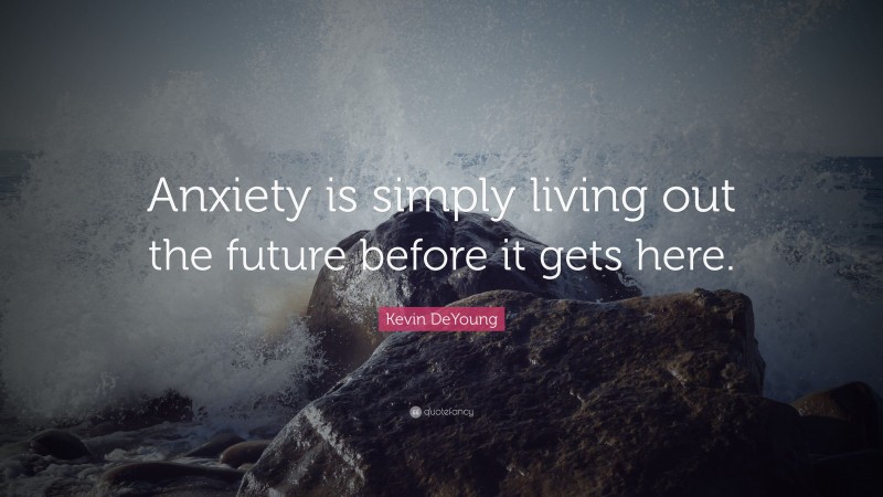 Kevin DeYoung Quote: “Anxiety is simply living out the future before it gets here.”
