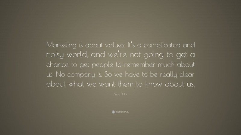 Steve Jobs Quote: “Marketing is about values. It’s a complicated and noisy world, and we’re not going to get a chance to get people to remember much about us. No company is. So we have to be really clear about what we want them to know about us.”