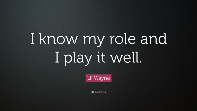 Lil Wayne Quote: “I know my role and I play it well.”