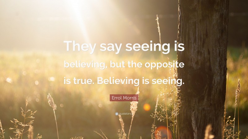 Errol Morris Quote: “They say seeing is believing, but the opposite is true. Believing is seeing.”