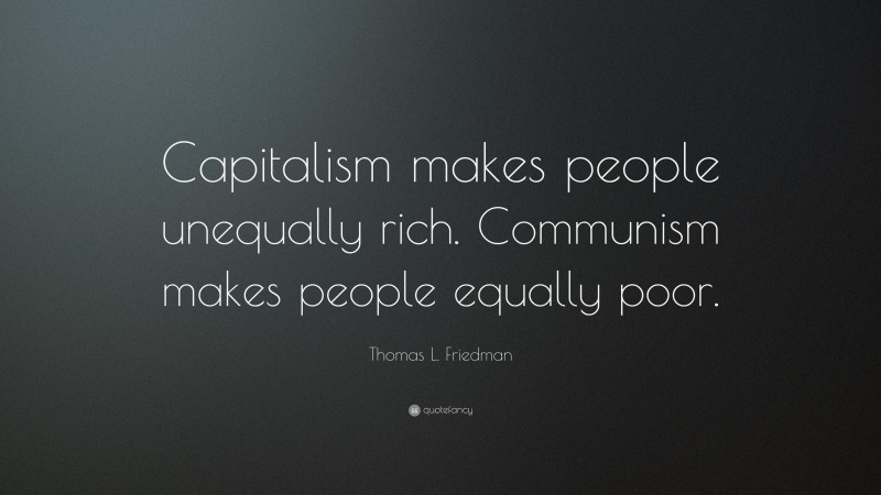 Thomas L. Friedman Quote: “Capitalism makes people unequally rich. Communism makes people equally poor.”