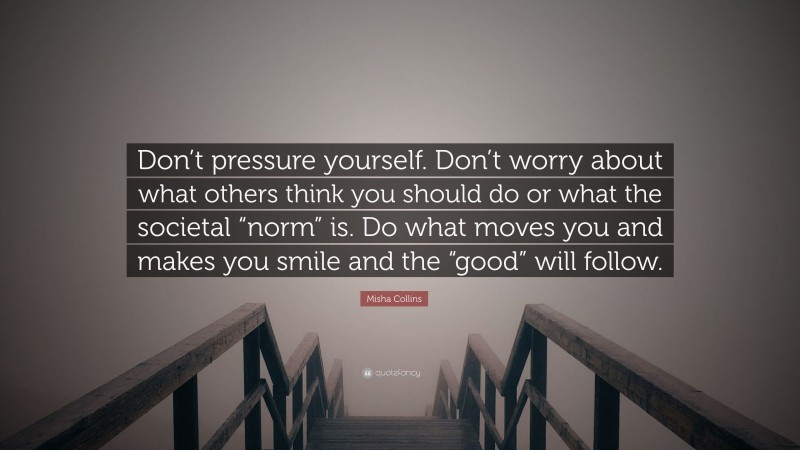 Misha Collins Quote: “Don’t pressure yourself. Don’t worry about what others think you should do or what the societal “norm” is. Do what moves you and makes you smile and the “good” will follow.”
