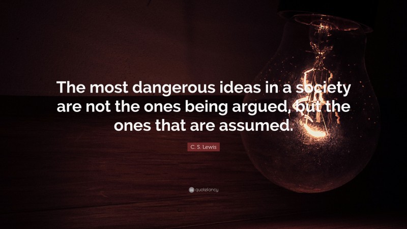 C. S. Lewis Quote: “The most dangerous ideas in a society are not the ones being argued, but the ones that are assumed.”