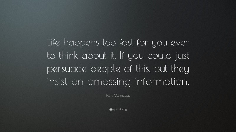 Kurt Vonnegut Quote: “Life happens too fast for you ever to think about it. If you could just persuade people of this, but they insist on amassing information.”