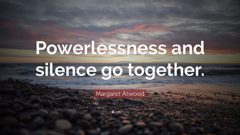 Margaret Atwood Quote: “Powerlessness and silence go together.”