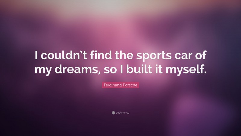 Ferdinand Porsche Quote: “I couldn’t find the sports car of my dreams, so I built it myself.”
