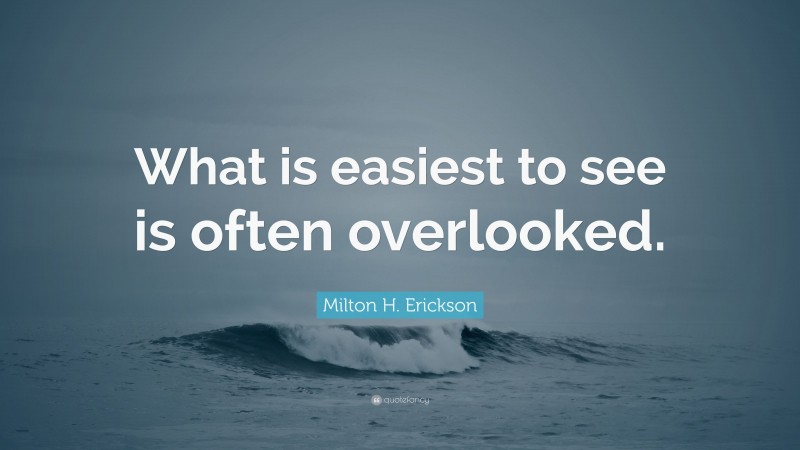 Milton H. Erickson Quote: “What is easiest to see is often overlooked.”