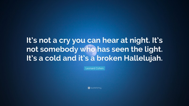 Leonard Cohen Quote: “It’s not a cry you can hear at night. It’s not somebody who has seen the light. It’s a cold and it’s a broken Hallelujah.”