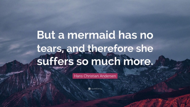 Hans Christian Andersen Quote: “But a mermaid has no tears, and therefore she suffers so much more.”