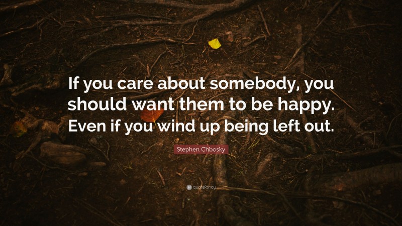 Stephen Chbosky Quote: “If you care about somebody, you should want them to be happy. Even if you wind up being left out.”
