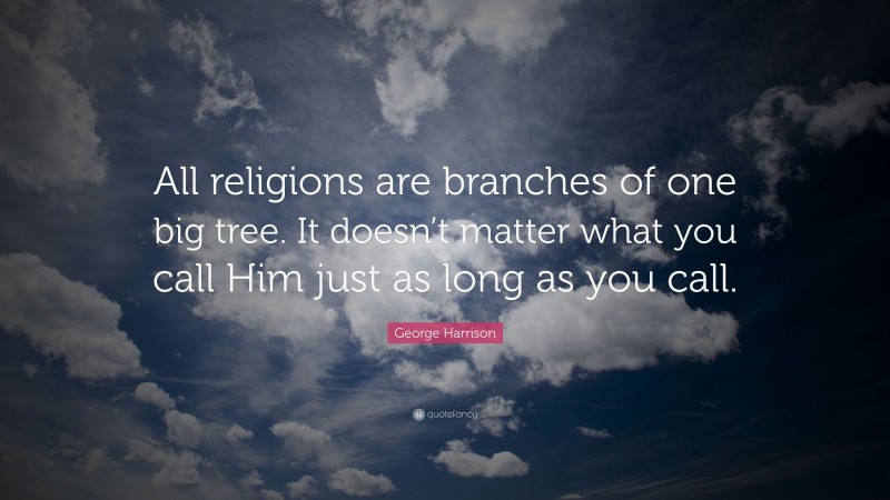 George Harrison Quote: “All religions are branches of one big tree. It doesn’t matter what you call Him just as long as you call.”