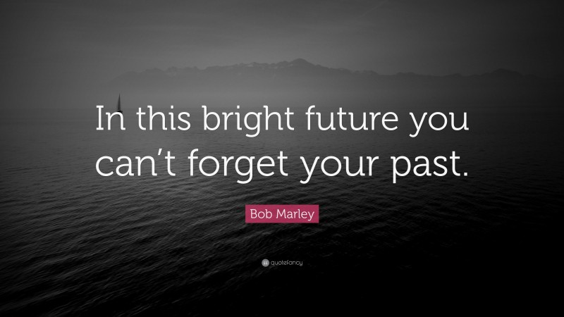 Bob Marley Quote: “In this bright future you can’t forget your past.”