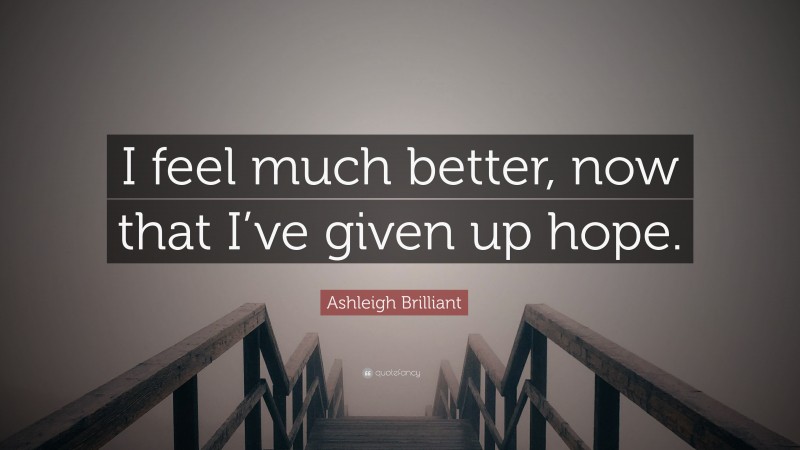 Ashleigh Brilliant Quote: “I feel much better, now that I’ve given up hope.”