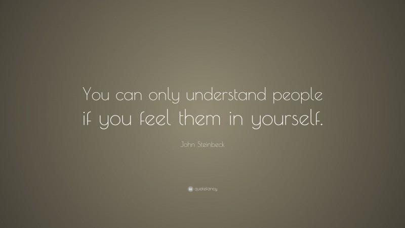 John Steinbeck Quote: “You can only understand people if you feel them in yourself.”