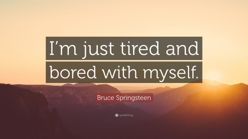 Bruce Springsteen Quote: “I’m just tired and bored with myself.”