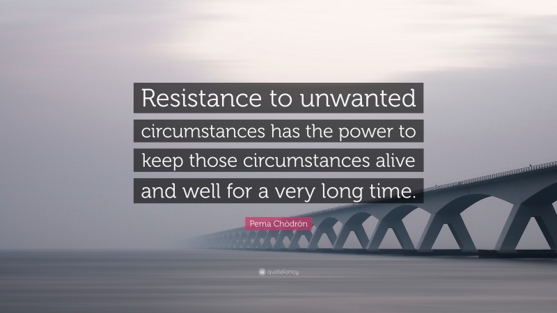Pema Chödrön Quote: “Resistance to unwanted circumstances has the power to keep those circumstances alive and well for a very long time.”